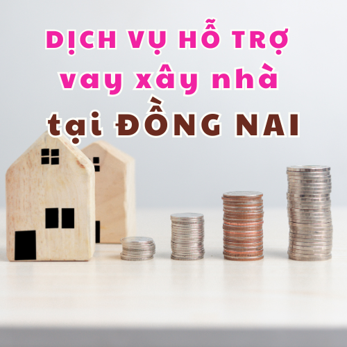 Dịch vụ hỗ trợ vay xây nhà tại Đồng Nai